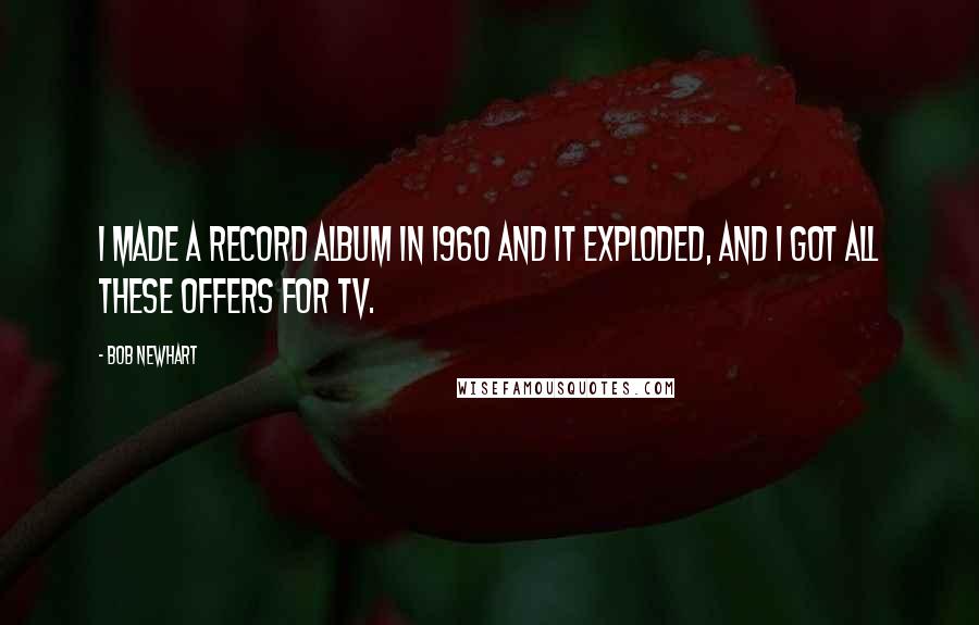 Bob Newhart Quotes: I made a record album in 1960 and it exploded, and I got all these offers for TV.