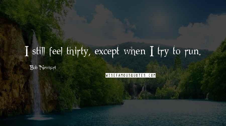 Bob Newhart Quotes: I still feel thirty, except when I try to run.