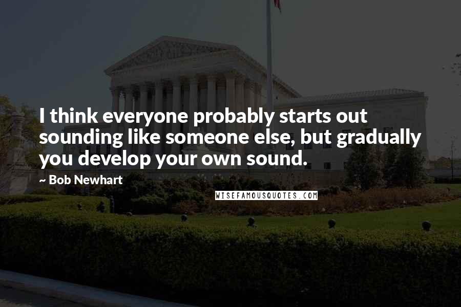 Bob Newhart Quotes: I think everyone probably starts out sounding like someone else, but gradually you develop your own sound.