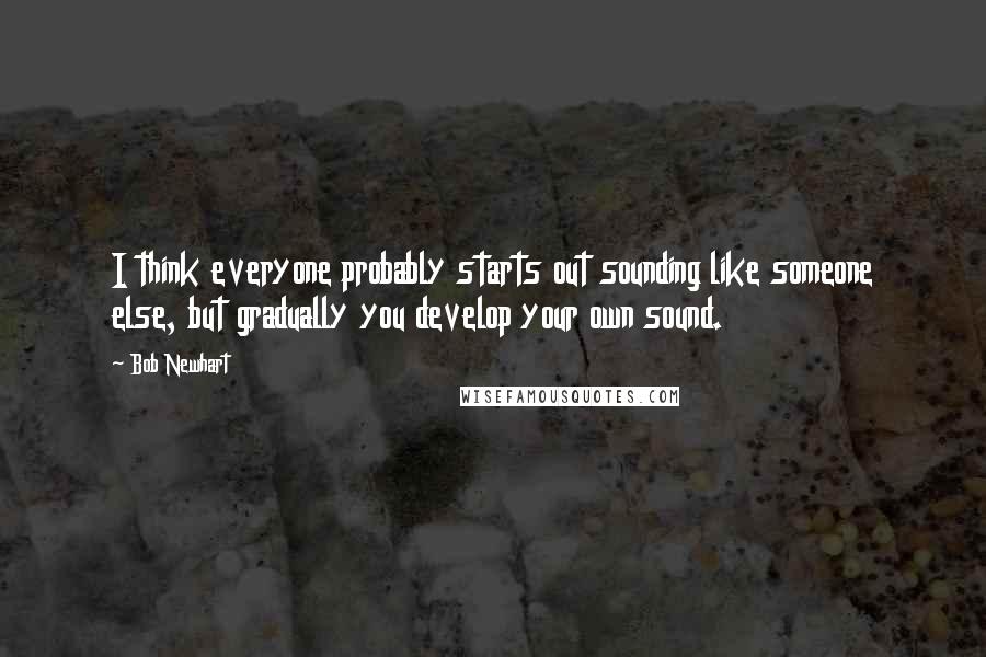 Bob Newhart Quotes: I think everyone probably starts out sounding like someone else, but gradually you develop your own sound.