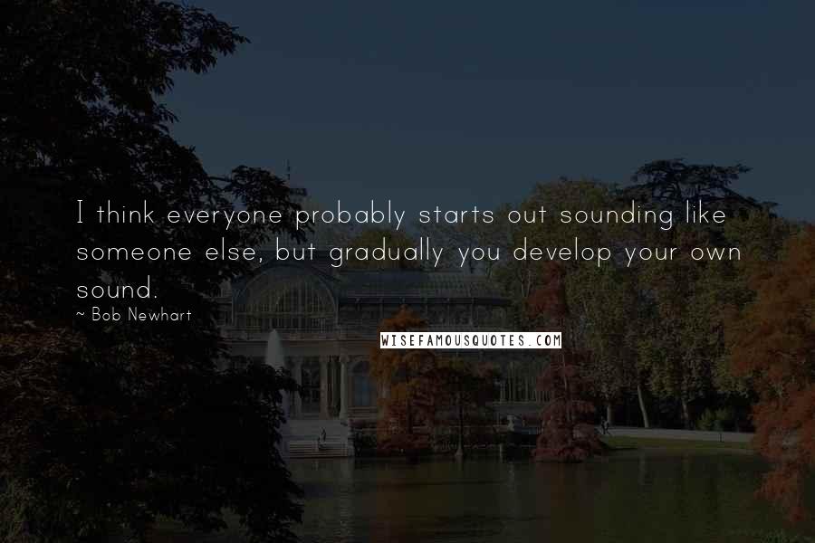 Bob Newhart Quotes: I think everyone probably starts out sounding like someone else, but gradually you develop your own sound.