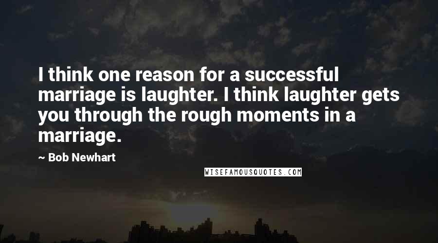 Bob Newhart Quotes: I think one reason for a successful marriage is laughter. I think laughter gets you through the rough moments in a marriage.