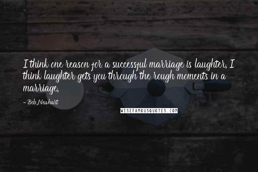 Bob Newhart Quotes: I think one reason for a successful marriage is laughter. I think laughter gets you through the rough moments in a marriage.