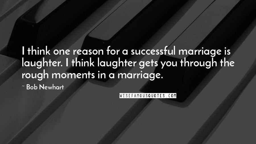 Bob Newhart Quotes: I think one reason for a successful marriage is laughter. I think laughter gets you through the rough moments in a marriage.