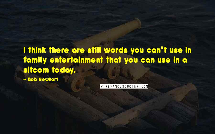 Bob Newhart Quotes: I think there are still words you can't use in family entertainment that you can use in a sitcom today.