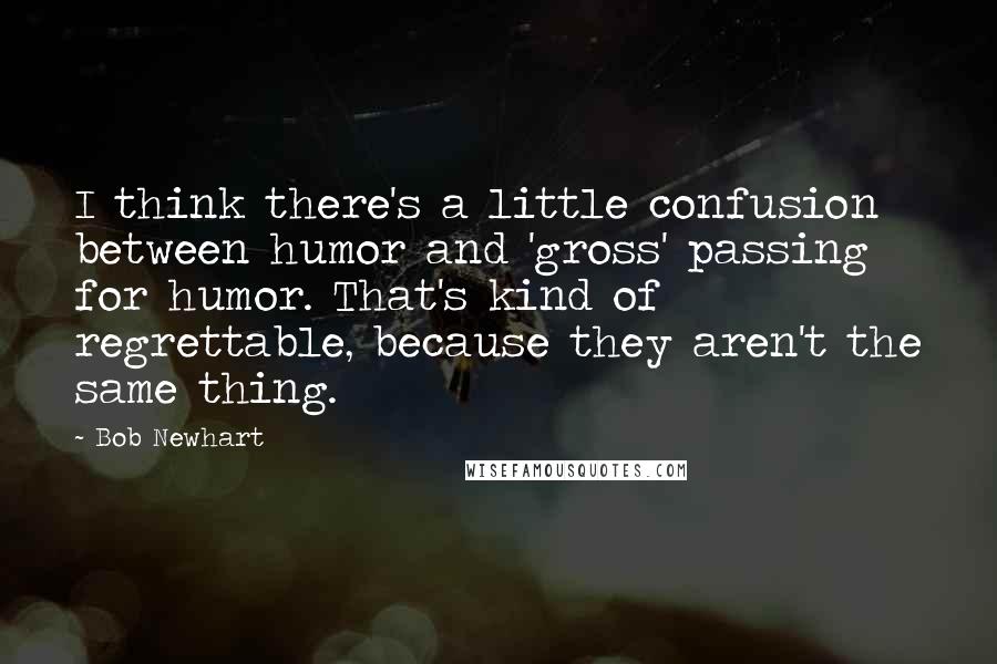 Bob Newhart Quotes: I think there's a little confusion between humor and 'gross' passing for humor. That's kind of regrettable, because they aren't the same thing.
