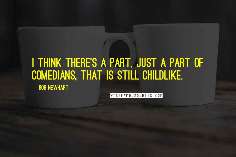 Bob Newhart Quotes: I think there's a part, just a part of comedians, that is still childlike.