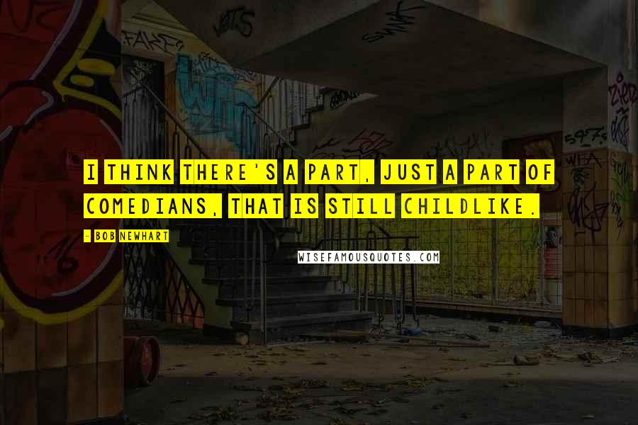 Bob Newhart Quotes: I think there's a part, just a part of comedians, that is still childlike.