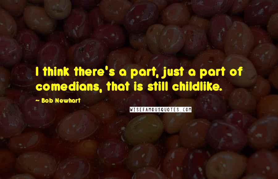 Bob Newhart Quotes: I think there's a part, just a part of comedians, that is still childlike.