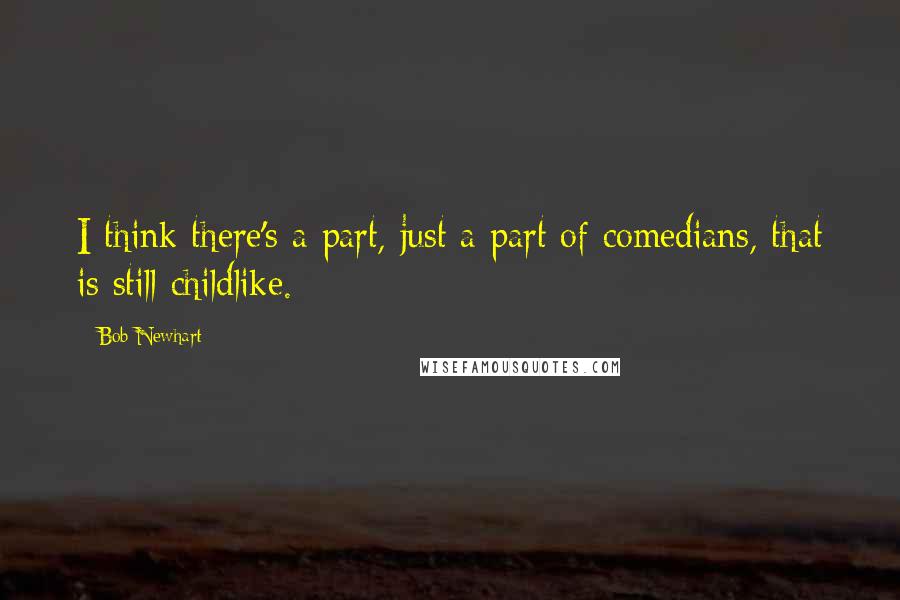 Bob Newhart Quotes: I think there's a part, just a part of comedians, that is still childlike.