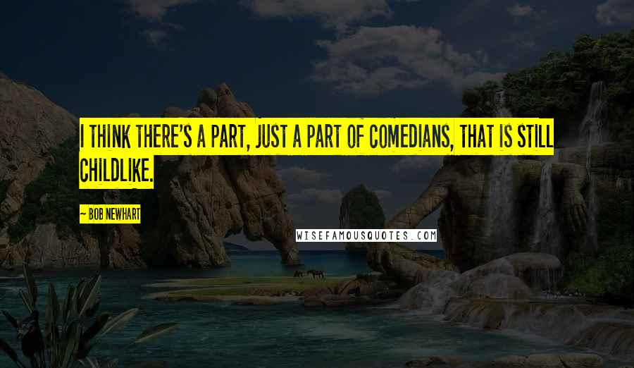 Bob Newhart Quotes: I think there's a part, just a part of comedians, that is still childlike.