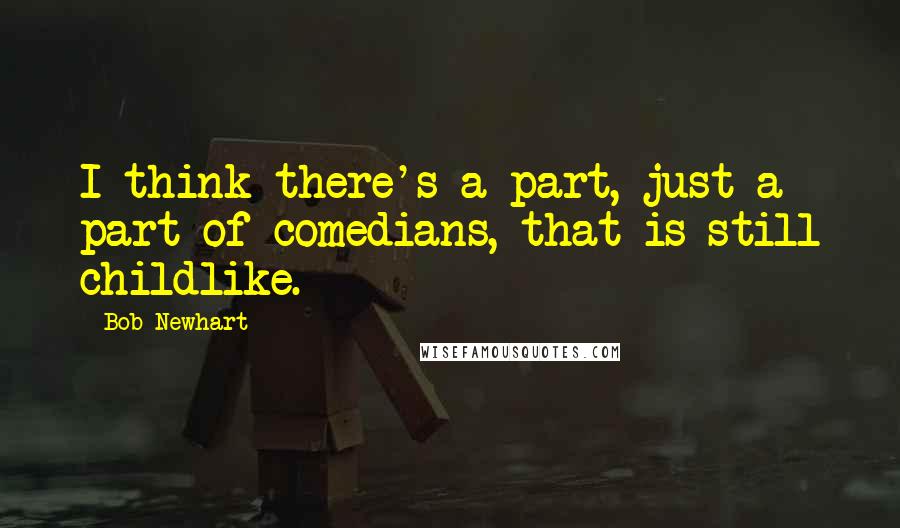 Bob Newhart Quotes: I think there's a part, just a part of comedians, that is still childlike.