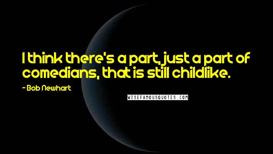 Bob Newhart Quotes: I think there's a part, just a part of comedians, that is still childlike.