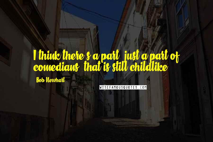 Bob Newhart Quotes: I think there's a part, just a part of comedians, that is still childlike.