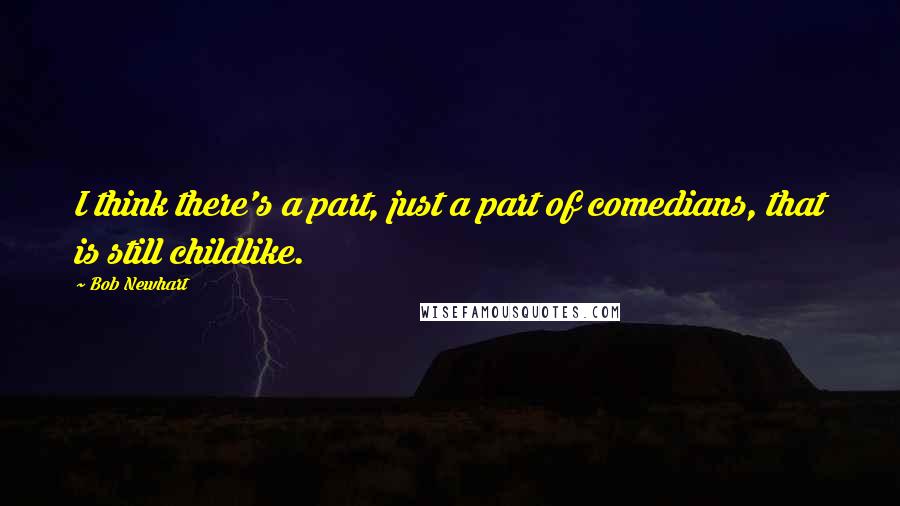 Bob Newhart Quotes: I think there's a part, just a part of comedians, that is still childlike.