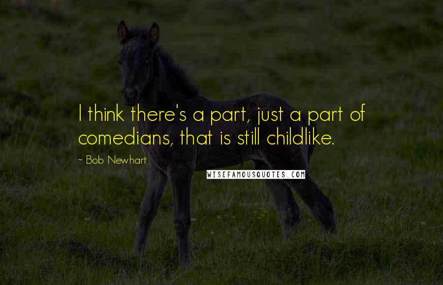 Bob Newhart Quotes: I think there's a part, just a part of comedians, that is still childlike.