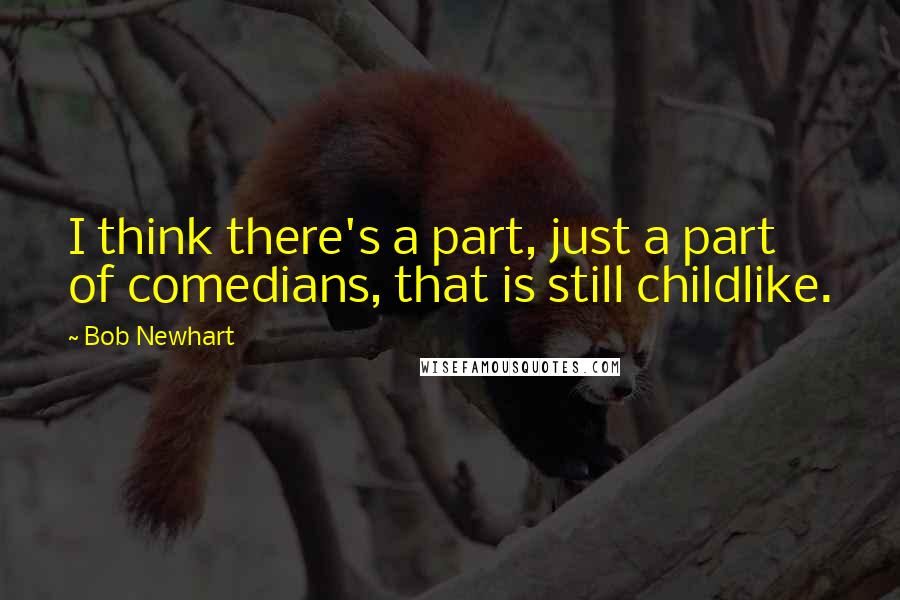 Bob Newhart Quotes: I think there's a part, just a part of comedians, that is still childlike.