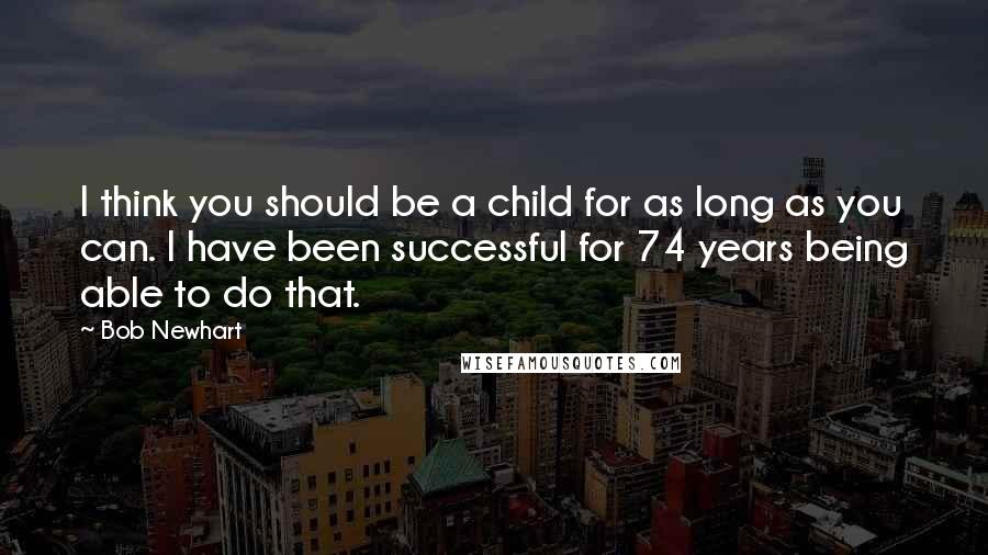 Bob Newhart Quotes: I think you should be a child for as long as you can. I have been successful for 74 years being able to do that.