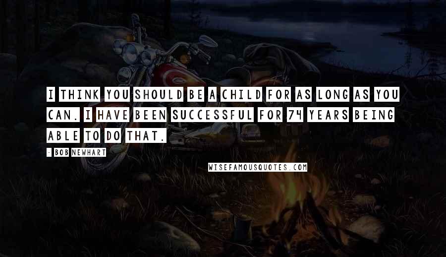 Bob Newhart Quotes: I think you should be a child for as long as you can. I have been successful for 74 years being able to do that.