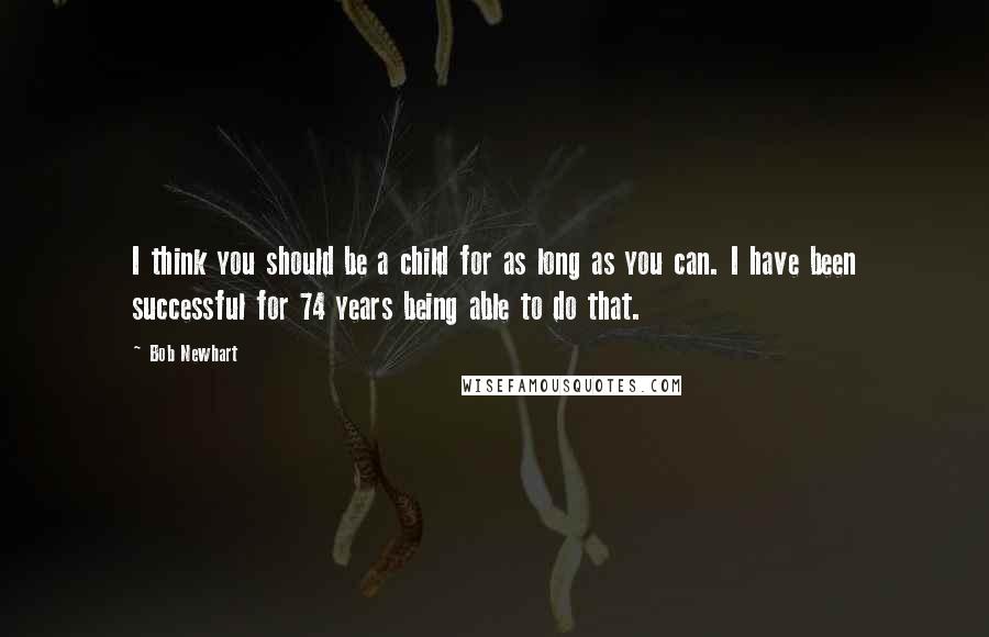 Bob Newhart Quotes: I think you should be a child for as long as you can. I have been successful for 74 years being able to do that.