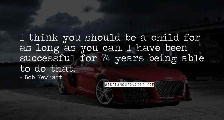 Bob Newhart Quotes: I think you should be a child for as long as you can. I have been successful for 74 years being able to do that.