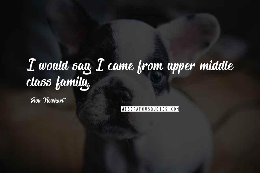 Bob Newhart Quotes: I would say I came from upper middle class family.