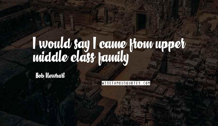 Bob Newhart Quotes: I would say I came from upper middle class family.