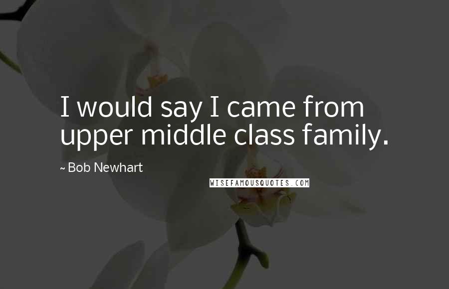 Bob Newhart Quotes: I would say I came from upper middle class family.