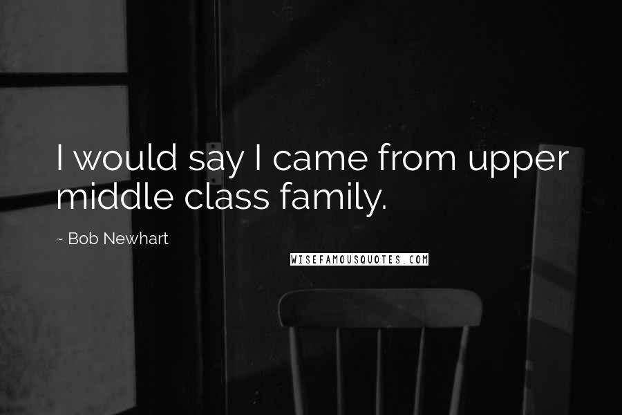 Bob Newhart Quotes: I would say I came from upper middle class family.
