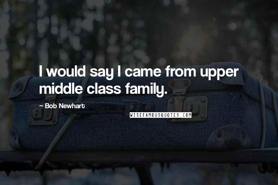 Bob Newhart Quotes: I would say I came from upper middle class family.