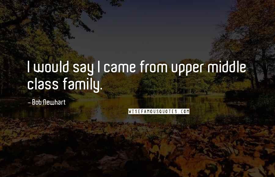 Bob Newhart Quotes: I would say I came from upper middle class family.