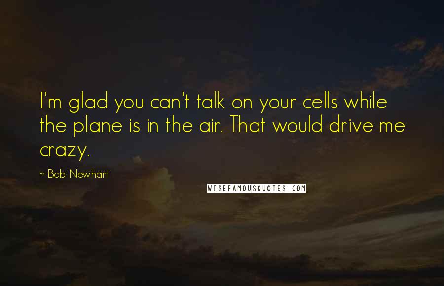 Bob Newhart Quotes: I'm glad you can't talk on your cells while the plane is in the air. That would drive me crazy.