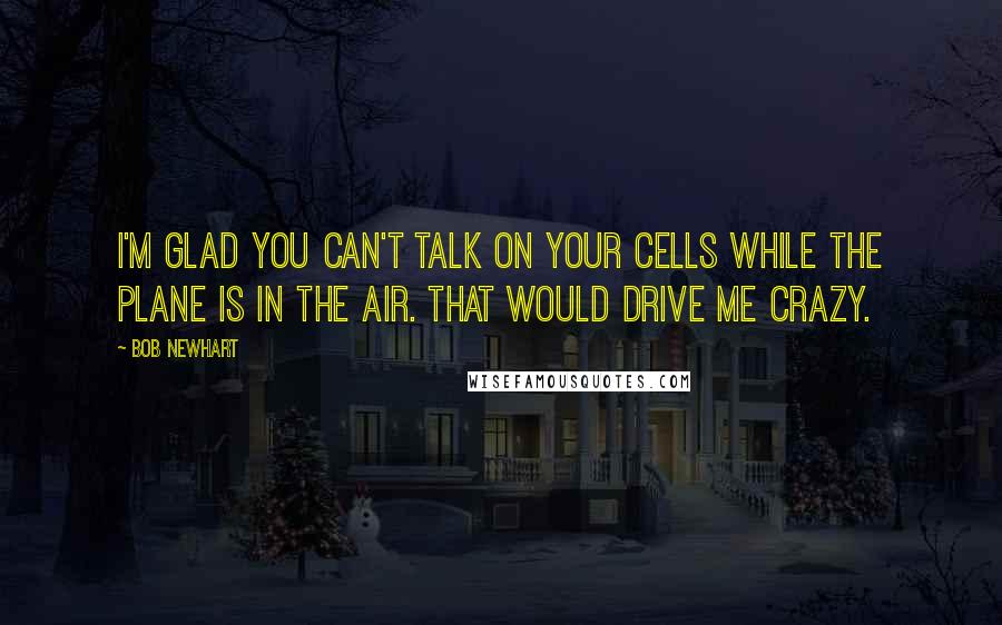 Bob Newhart Quotes: I'm glad you can't talk on your cells while the plane is in the air. That would drive me crazy.