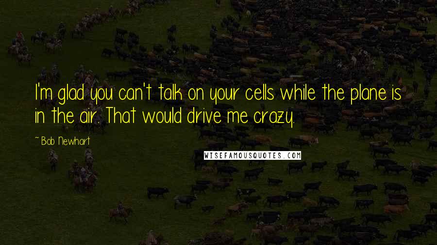 Bob Newhart Quotes: I'm glad you can't talk on your cells while the plane is in the air. That would drive me crazy.