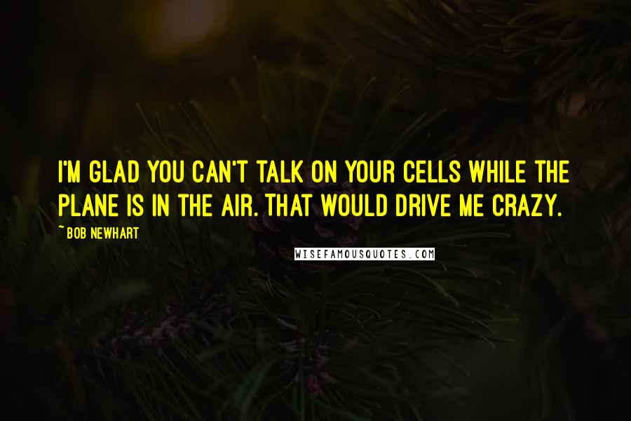 Bob Newhart Quotes: I'm glad you can't talk on your cells while the plane is in the air. That would drive me crazy.