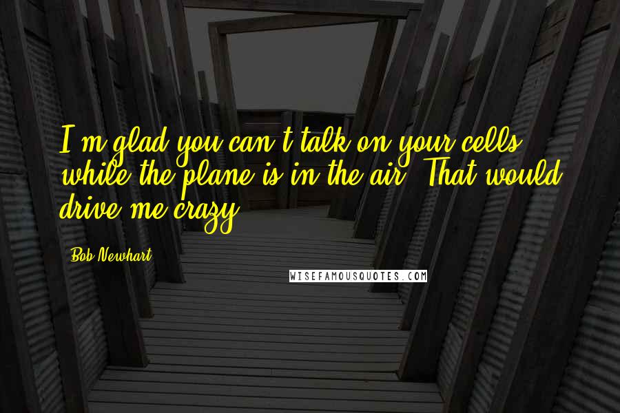 Bob Newhart Quotes: I'm glad you can't talk on your cells while the plane is in the air. That would drive me crazy.