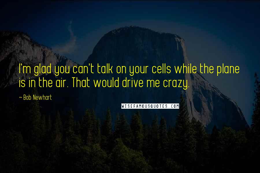 Bob Newhart Quotes: I'm glad you can't talk on your cells while the plane is in the air. That would drive me crazy.