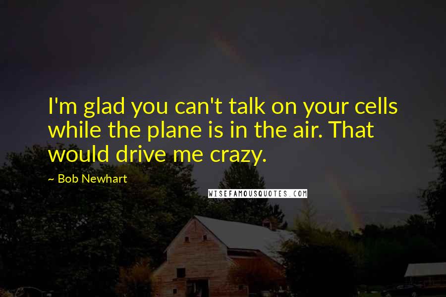 Bob Newhart Quotes: I'm glad you can't talk on your cells while the plane is in the air. That would drive me crazy.