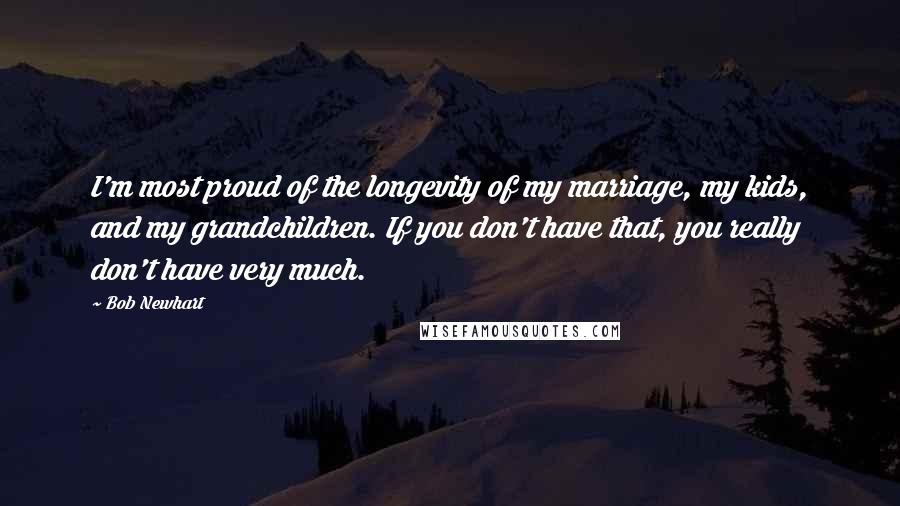 Bob Newhart Quotes: I'm most proud of the longevity of my marriage, my kids, and my grandchildren. If you don't have that, you really don't have very much.