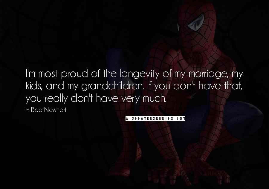 Bob Newhart Quotes: I'm most proud of the longevity of my marriage, my kids, and my grandchildren. If you don't have that, you really don't have very much.