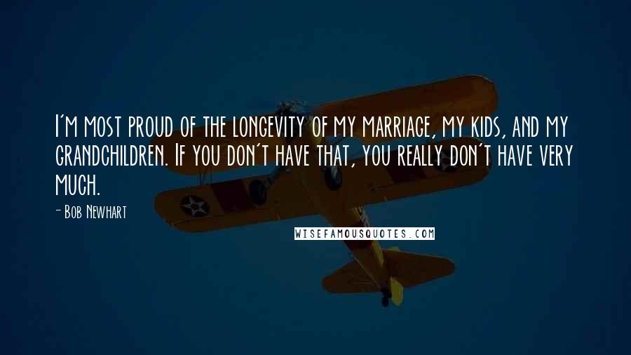 Bob Newhart Quotes: I'm most proud of the longevity of my marriage, my kids, and my grandchildren. If you don't have that, you really don't have very much.