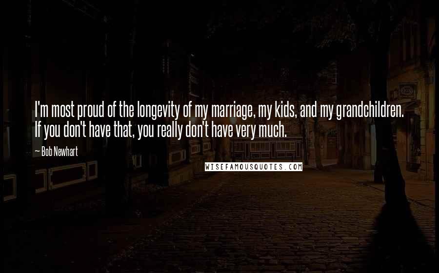 Bob Newhart Quotes: I'm most proud of the longevity of my marriage, my kids, and my grandchildren. If you don't have that, you really don't have very much.