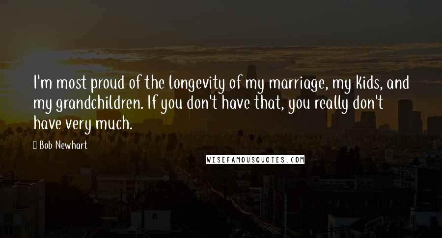 Bob Newhart Quotes: I'm most proud of the longevity of my marriage, my kids, and my grandchildren. If you don't have that, you really don't have very much.