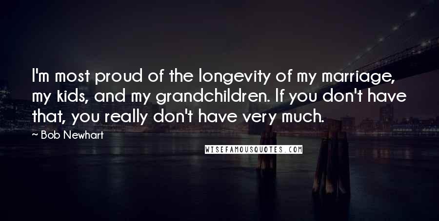 Bob Newhart Quotes: I'm most proud of the longevity of my marriage, my kids, and my grandchildren. If you don't have that, you really don't have very much.