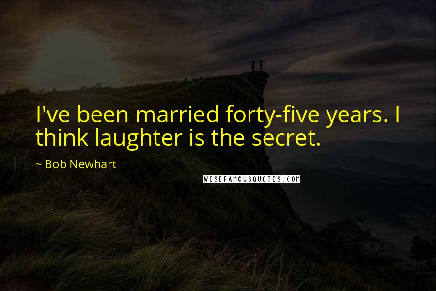 Bob Newhart Quotes: I've been married forty-five years. I think laughter is the secret.