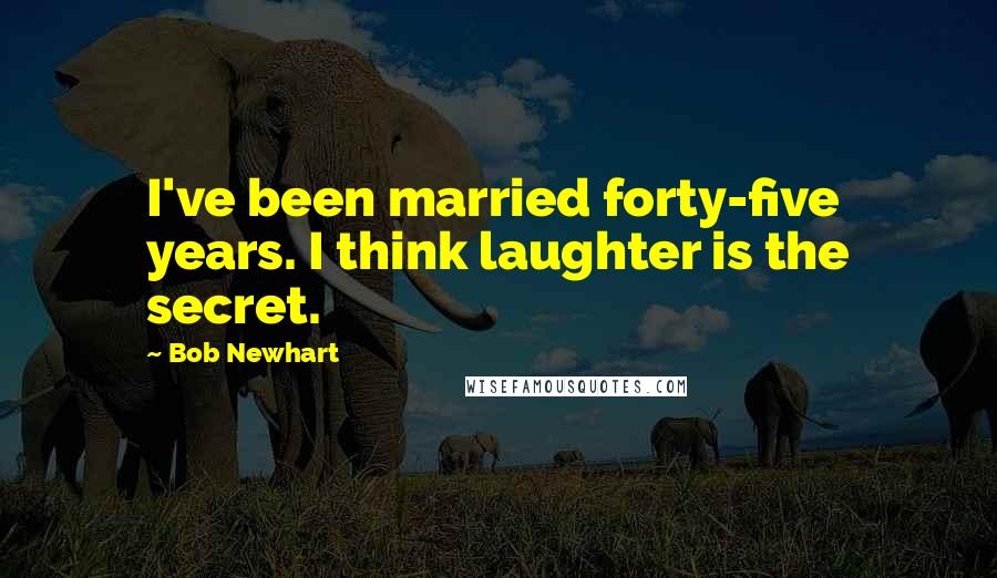 Bob Newhart Quotes: I've been married forty-five years. I think laughter is the secret.