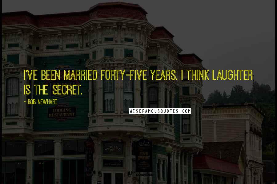 Bob Newhart Quotes: I've been married forty-five years. I think laughter is the secret.
