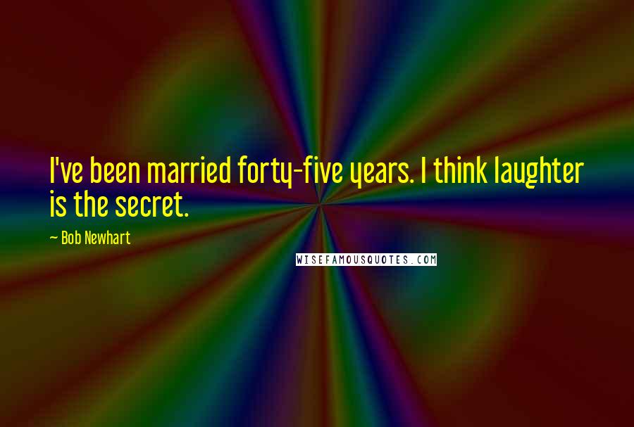 Bob Newhart Quotes: I've been married forty-five years. I think laughter is the secret.