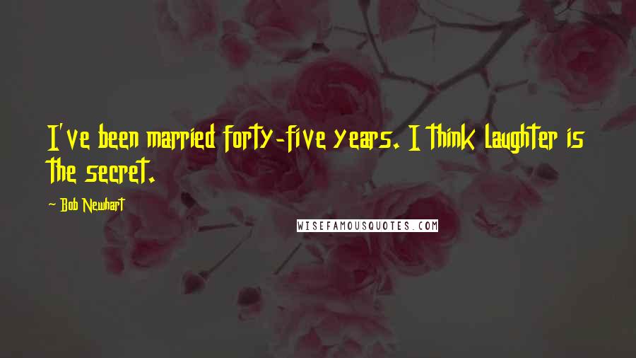 Bob Newhart Quotes: I've been married forty-five years. I think laughter is the secret.