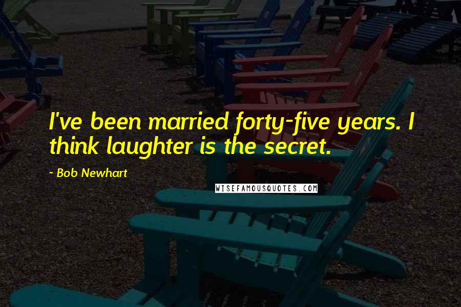 Bob Newhart Quotes: I've been married forty-five years. I think laughter is the secret.